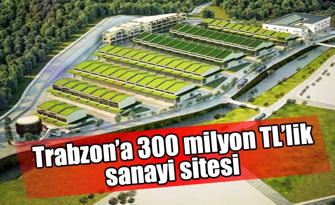 Trabzon’a 300 milyon TL’lik sanayi sitesi yapılacak