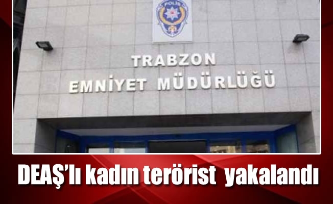 DEAŞ'lı kadın terörist Trabzon’da yakalandı
