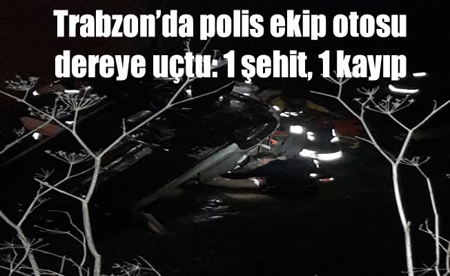 Trabzon'da polis ekip otosu dereye uçtu: 1 şehit, 1 kayıp
