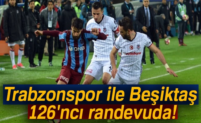 Trabzonspor ile Beşiktaş 126'ncı randevuda