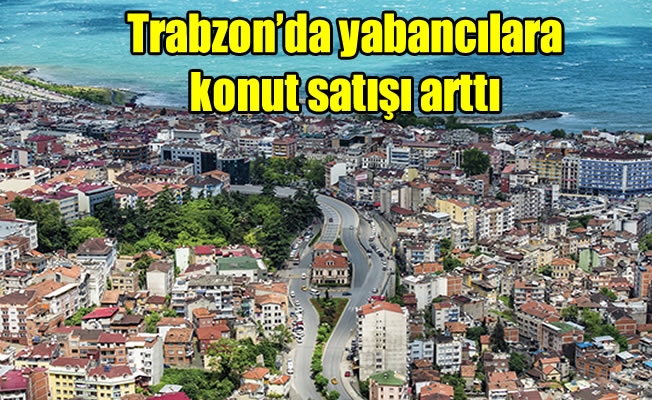 Trabzon'da yabancılara konut satışı arttı