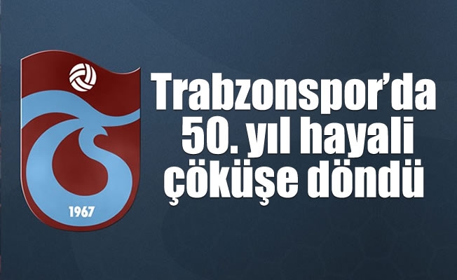 Trabzonspor'da 50. yıl hayali çöküşe döndü
