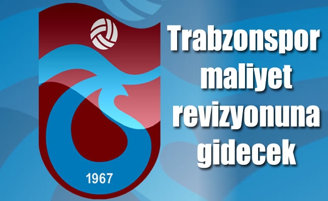Trabzonspor, maliyet revizyonuna gidecek