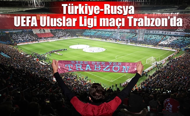 Türkiye-Rusya UEFA Uluslar Ligi maçı Trabzon'da