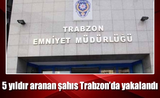 5 yıldır aranan şahıs Trabzon'da yakalandı