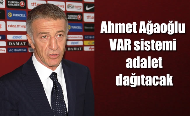 Ahmet Ağaoğlu: “VAR sistemi adalet dağıtacak”