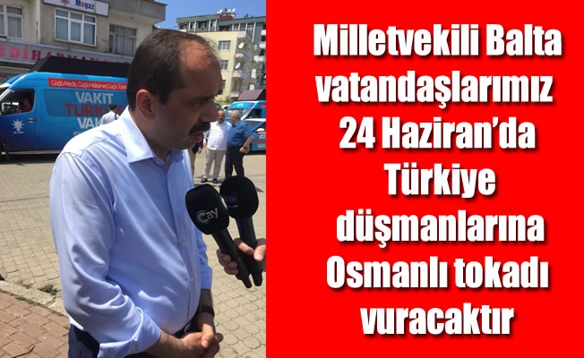 Milletvekili Balta, vatandaşlarımız 24 Haziran'da Türkiye düşmanlarına Osmanlı tokadı vuracaktır