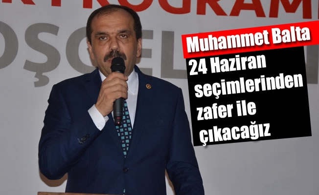 Muhammet Balta :24 Haziran seçimlerinden zafer ile çıkacağız