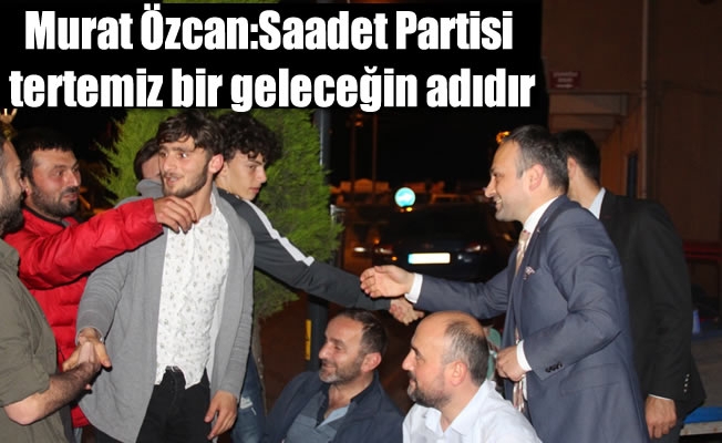 Murat Özcan,Saadet Partisi tertemiz bir geleceğin adıdır