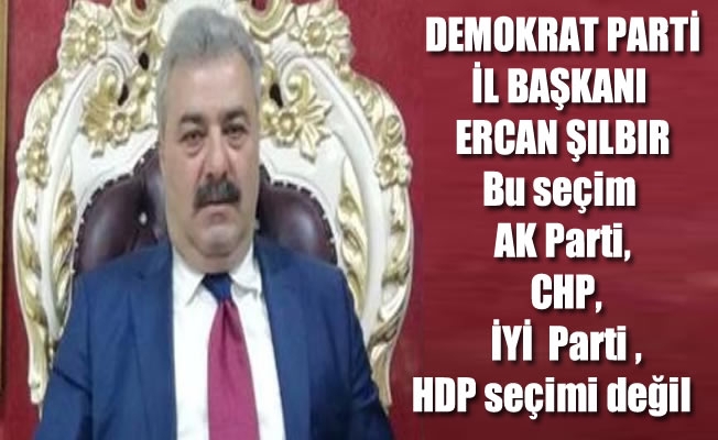 Şılbır,Bu seçim AK Parti, CHP, İYİ  Parti ,HDP seçimi değil