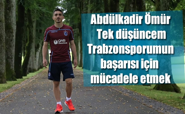 Abdülkadir Ömür: Tek düşüncem Trabzonsporumun başarısı için mücadele etmek