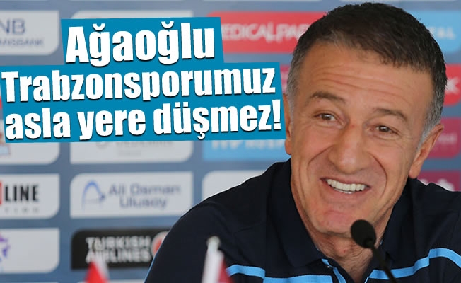 Ahmet Ağaoğlu: Trabzonsporumuz asla yere düşmez!