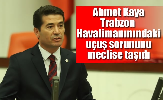 Ahmet Kaya:Trabzon Havalimanınındaki uçuş sorununu meclise taşıdı