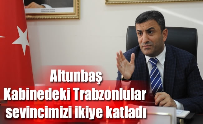 Altunbaş:Kabinedeki Trabzonlular sevincimizi ikiye katladı