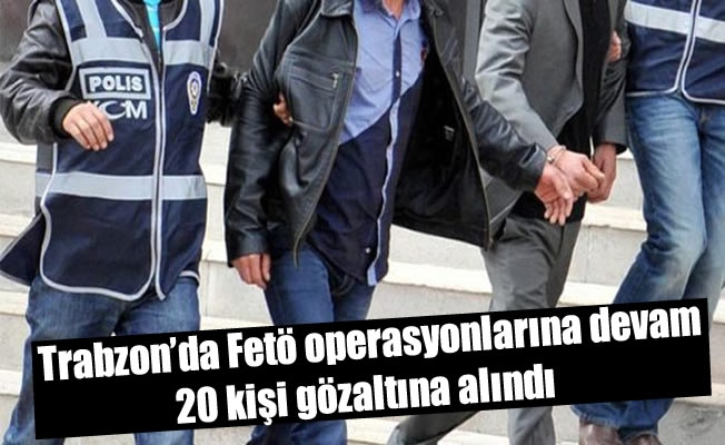 Trabzon'da Fetö operasyonlarına devam