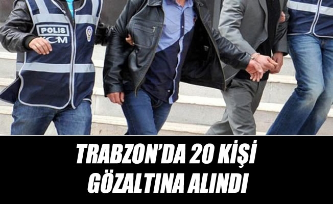 Trabzon'da 20 kişi gözaltına alındı