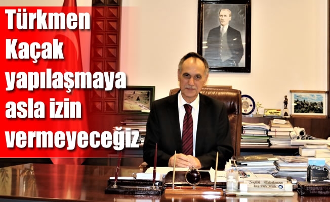 Türkmen:Kaçak yapılaşmaya asla izin vermeyeceğiz