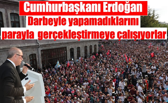 Cumhurbaşkanı Erdoğan ,“Darbeyle yapamadıklarını parayla  gerçekleştirmeye çalışıyorlar