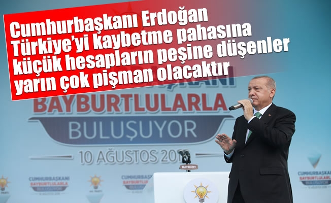 Cumhurbaşkanı Erdoğan ,Türkiye’yi kaybetme pahasına küçük hesapların peşine düşenler yarın çok pişman olacaktır