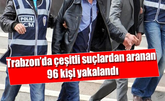 Trabzon'da çeşitli suçlardan aranan 96 kişi yakalandı