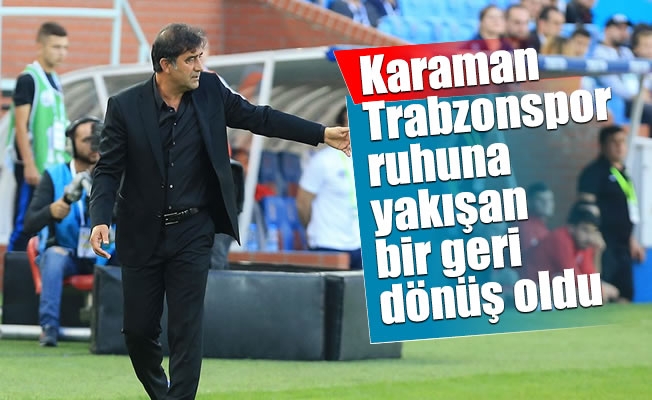 Karaman,Trabzonspor ruhuna yakışan bir geri dönüş oldu