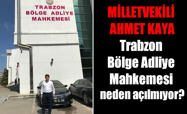 Milletvekili Kaya,Trabzon Bölge Adliye Mahkemesi neden açılmıyor?