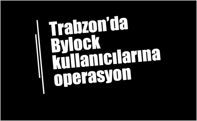 Trabzon'da Bylock kullanıcılarına operasyon