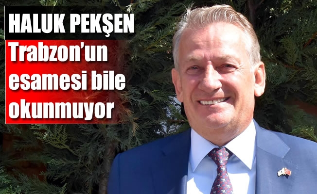 Pekşen:Trabzon'un esamesi bile okunmuyor