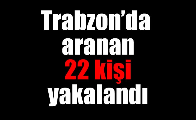 Trabzon'da aranan 22 kişi yakalandı