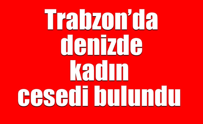Trabzon'da denizde kadın cesedi bulundu