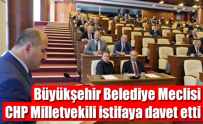 Büyükşehir Belediye Meclisi, CHP Milletvekili istifaya davet etti
