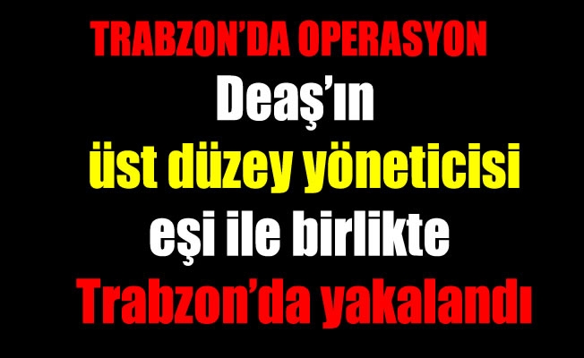 Deaş'ın üst düzey yöneticisi Trabzon'da yakalandı