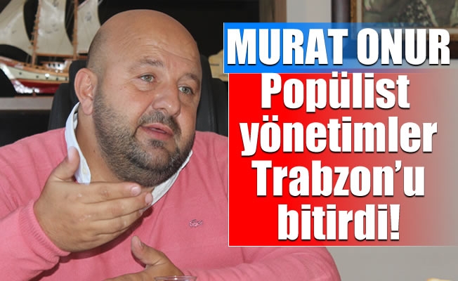 Popülist yönetimler Trabzon'u bitirdi