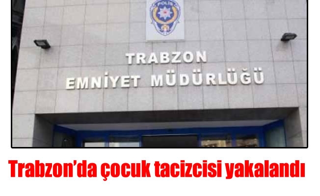 Trabzon'da çocuk tacizcisi yakalandı