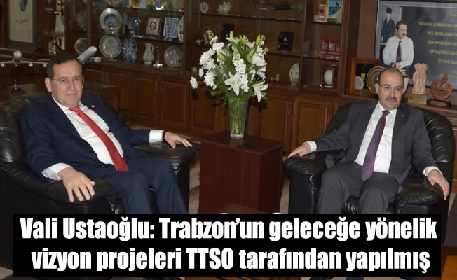 Vali Ustaoğlu: Trabzon’un geleceğe yönelik vizyon projeleri TTSO tarafından yapılmış