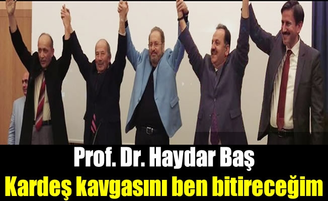 Prof. Dr. Haydar Baş: ‘Kardeş kavgasını ben bitireceğim’