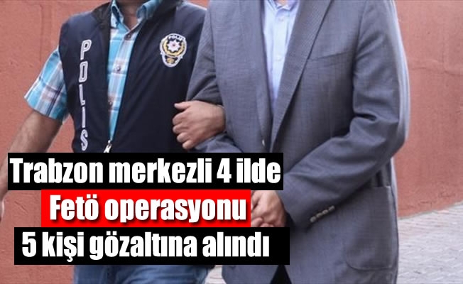 Trabzon dahil 4 ilde Fetö operasyonu