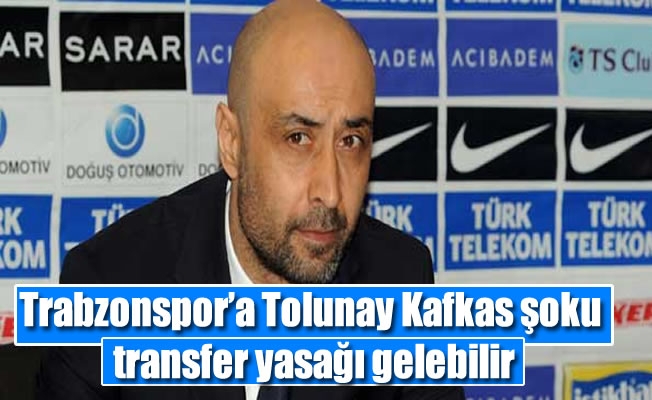 Trabzonspor'a Tolunay Kafkas şoku ,transfer yasağı gelebilir