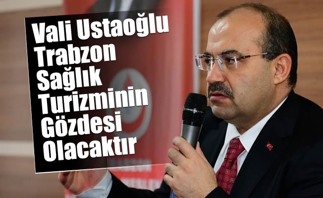 Vali Ustaoğlu, Trabzon Sağlık Turizminin Gözdesi Olacaktır