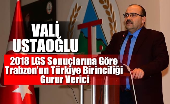 Vali Ustaoğlu:“2018 LGS Sonuçlarına Göre Trabzon’un Türkiye Birinciliği Gurur Verici”