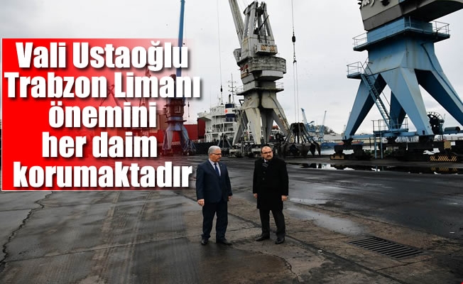 Vali Ustaoğlu:Trabzon Limanı önemini her daim korumaktadır