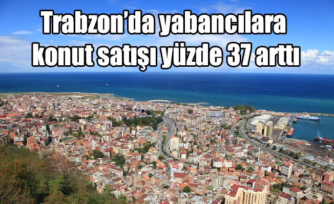 Trabzon’da yabancılara konut satışı yüzde 37 arttı