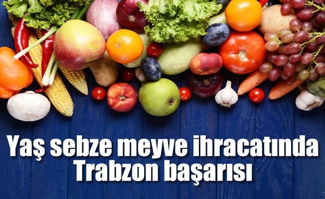 Yaş sebze meyve ihracatında Trabzon başarısı