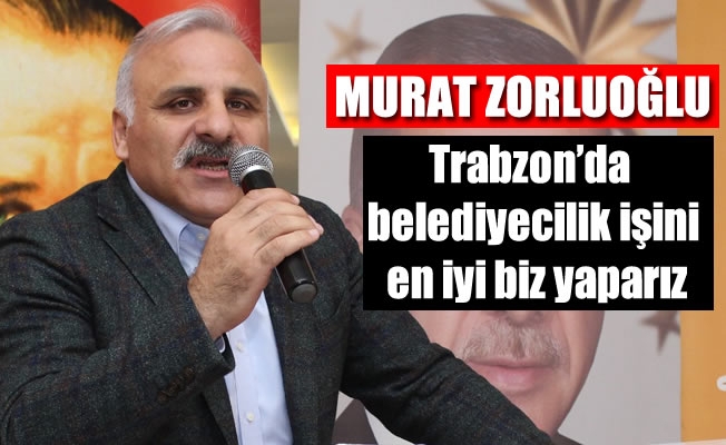 Zorluoğlu,Trabzon'da belediyecilik işini en iyi biz yaparız