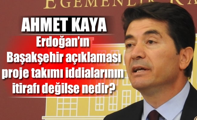 Milletvekili Kaya:Erdoğan'ın Başakşehir açıklaması proje takımı iddialarının itirafı değilse nedir?