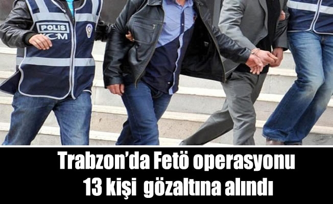 Trabzon'da Fetö operasyonu 13 gözaltı