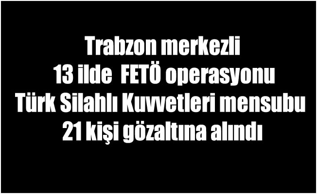 Trabzon merkezli 13 ilde FETÖ operasyonu