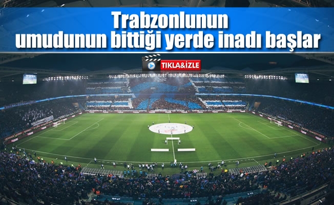 Trabzonlunun umudunun bittiği yerde inadı başlar