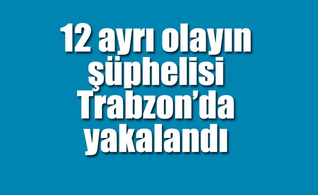 12 ayrı olayın şüphelisi Trabzon'da yakalandı