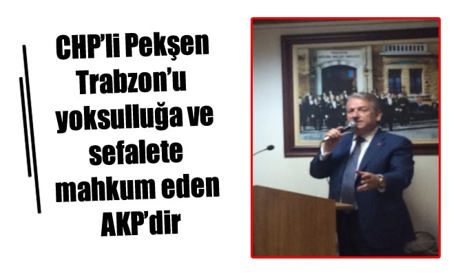 CHP’li Pekşen: Trabzon’u yoksulluğa ve sefalete mahkum eden AKP’dir